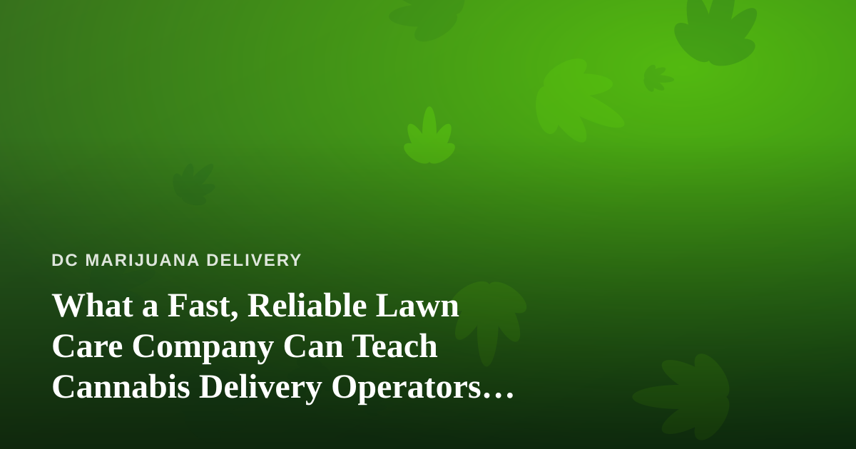 What a Fast, Reliable Lawn Care Company Can Teach Cannabis Delivery Operators About Service