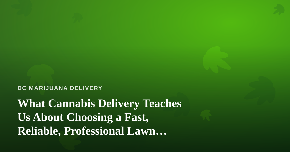 What Cannabis Delivery Teaches Us About Choosing a Fast, Reliable, Professional Lawn Care Company